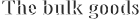The bulk goods  The bulk goods