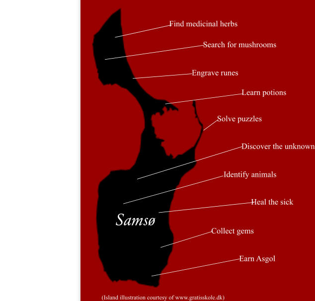 (Island illustration courtesy of www.gratisskole.dk) Samsø Find medicinal herbs Search for mushrooms Engrave runes Learn potions Solve puzzles Discover the unknown Identify animals Heal the sick Collect gems Earn Asgol